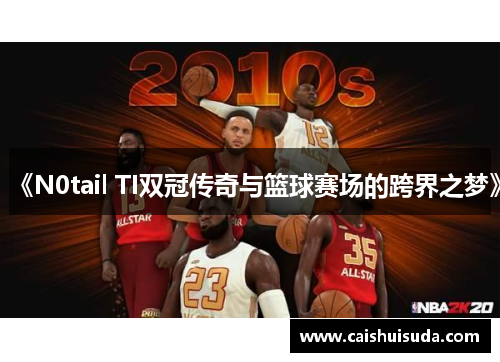《N0tail TI双冠传奇与篮球赛场的跨界之梦》