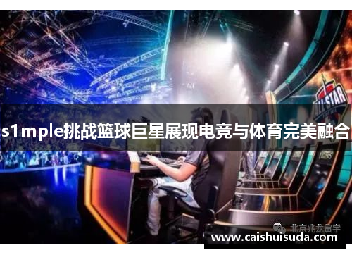 s1mple挑战篮球巨星展现电竞与体育完美融合