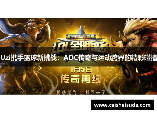 Uzi携手篮球新挑战：ADC传奇与运动跨界的精彩碰撞